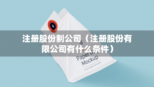 注冊股份制公司（注冊股份有限公司有什么條件）
