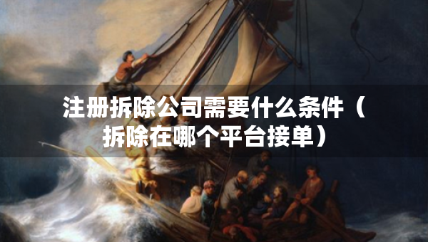 注冊(cè)拆除公司需要什么條件（拆除在哪個(gè)平臺(tái)接單）