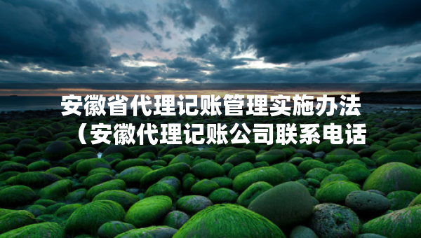 安徽省代理記賬管理實(shí)施辦法（安徽代理記賬公司聯(lián)系電話）
