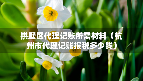 拱墅區(qū)代理記賬所需材料（杭州市代理記賬報(bào)稅多少錢(qián)）