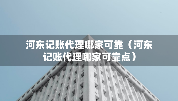 河?xùn)|記賬代理哪家可靠（河?xùn)|記賬代理哪家可靠點(diǎn)）