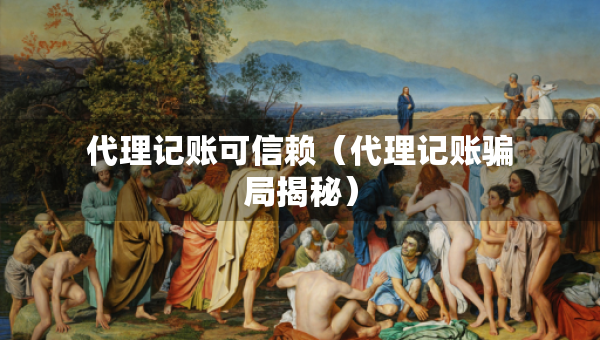代理記賬可信賴（代理記賬騙局揭秘）