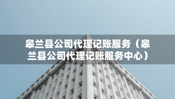皋蘭縣公司代理記賬服務（皋蘭縣公司代理記賬服務中心）