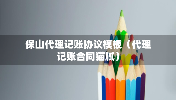 保山代理記賬協(xié)議模板（代理記賬合同貓膩）