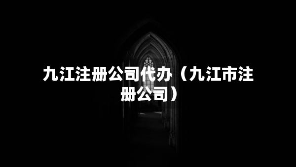 九江注冊(cè)公司代辦（九江市注冊(cè)公司）