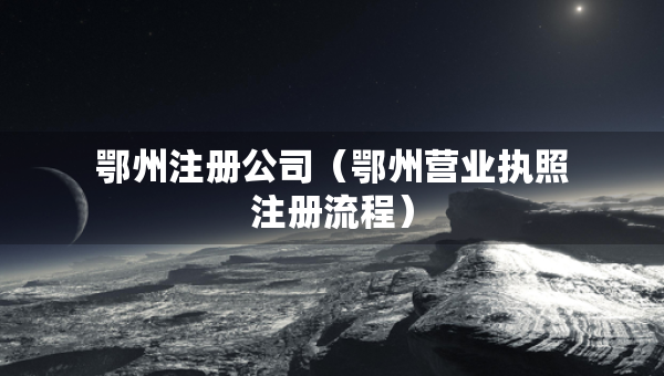 鄂州注冊公司（鄂州營業(yè)執(zhí)照注冊流程）