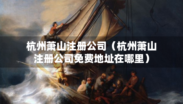 杭州蕭山注冊(cè)公司（杭州蕭山注冊(cè)公司免費(fèi)地址在哪里）