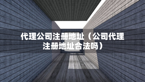 代理公司注冊地址（公司代理注冊地址合法嗎）