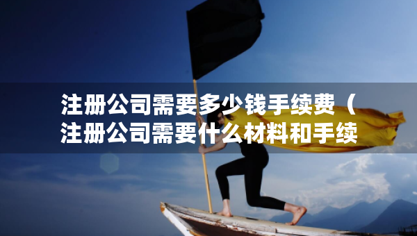 注冊(cè)公司需要多少錢手續(xù)費(fèi)（注冊(cè)公司需要什么材料和手續(xù)）