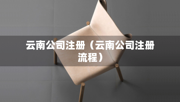 云南公司注冊（云南公司注冊流程）