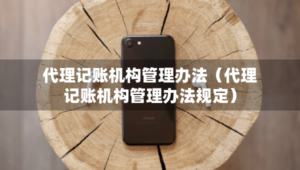 代理記賬機(jī)構(gòu)管理辦法（代理記賬機(jī)構(gòu)管理辦法規(guī)定）