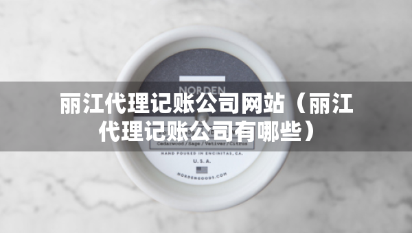 麗江代理記賬公司網(wǎng)站（麗江代理記賬公司有哪些）