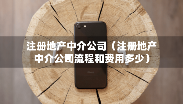 注冊(cè)地產(chǎn)中介公司（注冊(cè)地產(chǎn)中介公司流程和費(fèi)用多少）