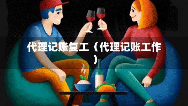 代理記賬復(fù)工（代理記賬工作）