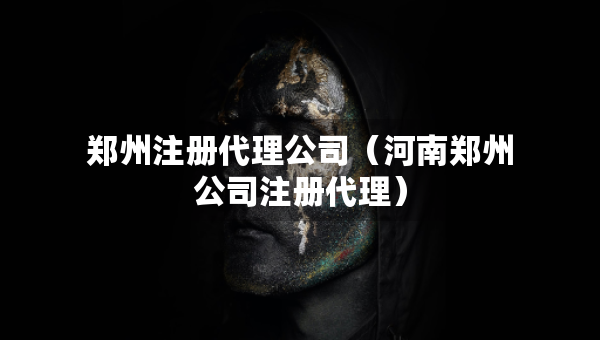鄭州注冊(cè)代理公司（河南鄭州公司注冊(cè)代理）