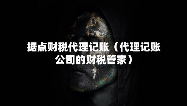 據(jù)點(diǎn)財(cái)稅代理記賬（代理記賬公司的財(cái)稅管家）