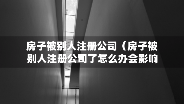 房子被別人注冊公司（房子被別人注冊公司了怎么辦會影響嗎?）