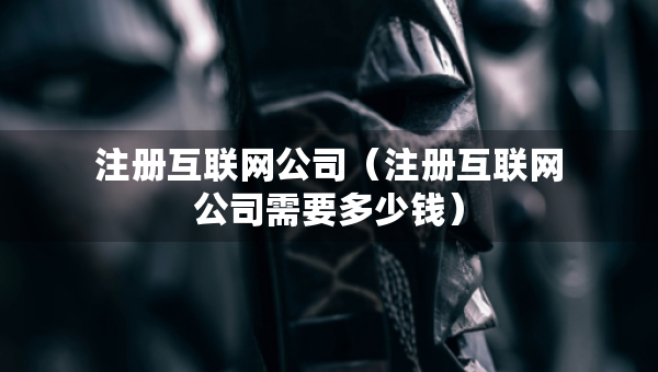 注冊互聯網公司（注冊互聯網公司需要多少錢）