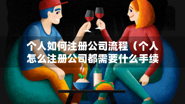 個(gè)人如何注冊(cè)公司流程（個(gè)人怎么注冊(cè)公司都需要什么手續(xù)）