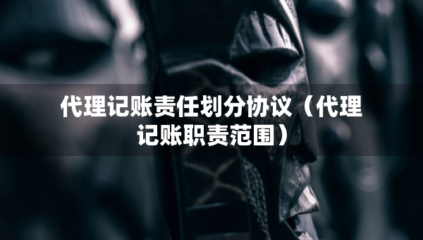 代理記賬責(zé)任劃分協(xié)議（代理記賬職責(zé)范圍）