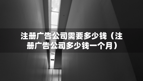 注冊廣告公司需要多少錢（注冊廣告公司多少錢一個月）