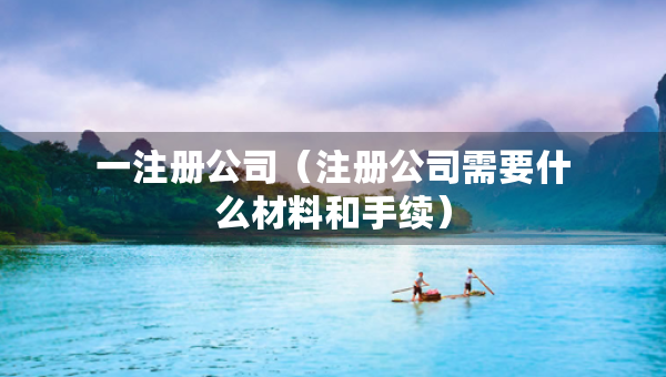 一注冊(cè)公司（注冊(cè)公司需要什么材料和手續(xù)）