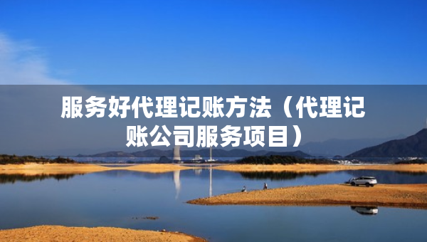 服務(wù)好代理記賬方法（代理記賬公司服務(wù)項目）