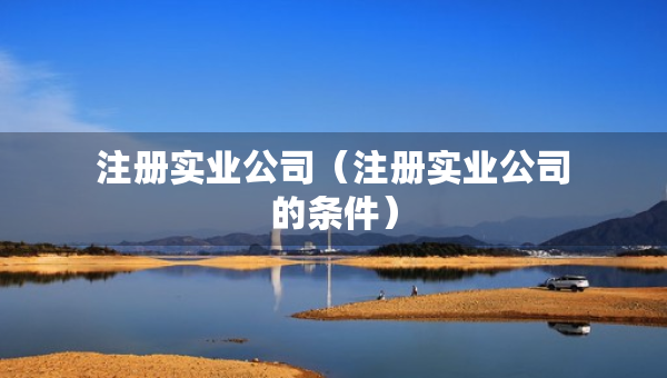 注冊實業(yè)公司（注冊實業(yè)公司的條件）