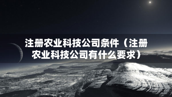 注冊農(nóng)業(yè)科技公司條件（注冊農(nóng)業(yè)科技公司有什么要求）