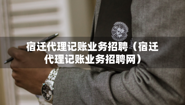 宿遷代理記賬業(yè)務(wù)招聘（宿遷代理記賬業(yè)務(wù)招聘網(wǎng)）
