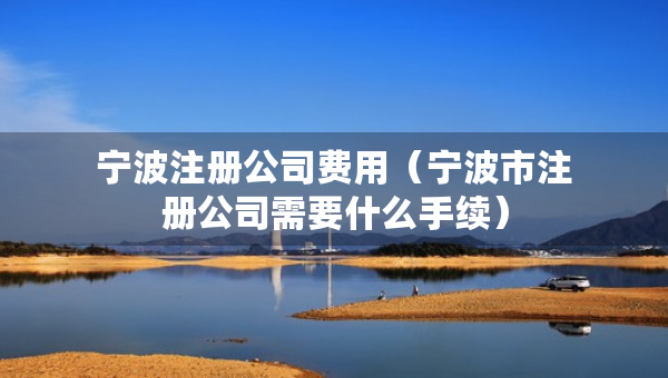 寧波注冊(cè)公司費(fèi)用（寧波市注冊(cè)公司需要什么手續(xù)）