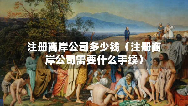 注冊(cè)離岸公司多少錢（注冊(cè)離岸公司需要什么手續(xù)）