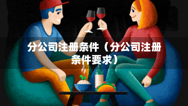 分公司注冊條件（分公司注冊條件要求）