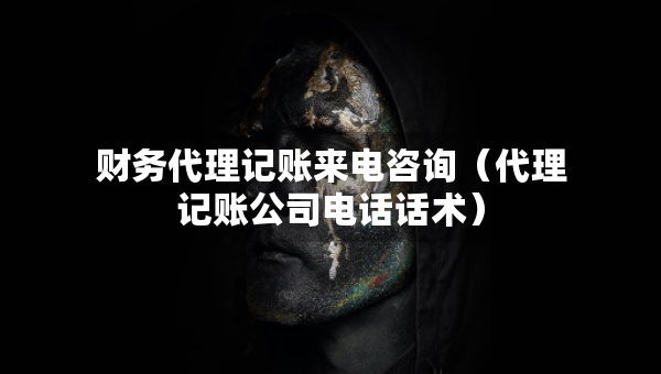 財(cái)務(wù)代理記賬來電咨詢（代理記賬公司電話話術(shù)）