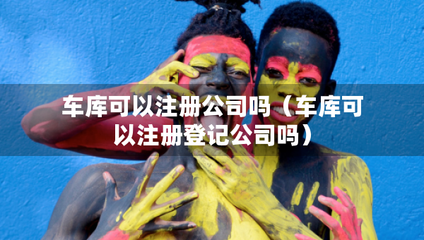 車庫(kù)可以注冊(cè)公司嗎（車庫(kù)可以注冊(cè)登記公司嗎）