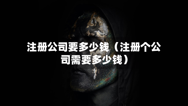 注冊公司要多少錢（注冊個公司需要多少錢）
