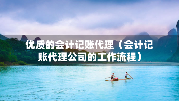 優(yōu)質(zhì)的會計記賬代理（會計記賬代理公司的工作流程）
