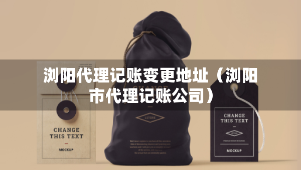 瀏陽代理記賬變更地址（瀏陽市代理記賬公司）