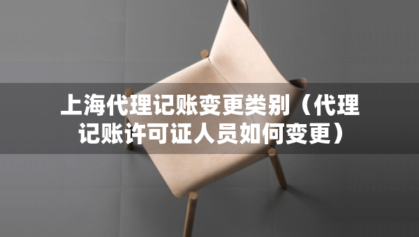 上海代理記賬變更類別（代理記賬許可證人員如何變更）