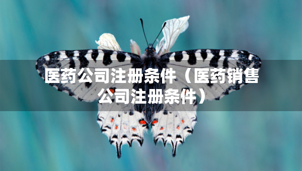 醫(yī)藥公司注冊條件（醫(yī)藥銷售公司注冊條件）