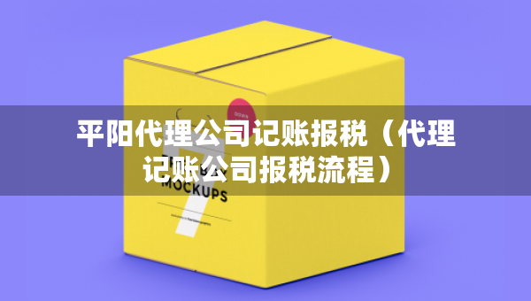 平陽代理公司記賬報稅（代理記賬公司報稅流程）