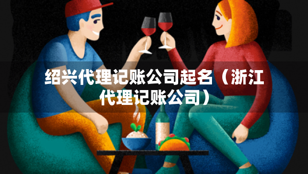紹興代理記賬公司起名（浙江代理記賬公司）