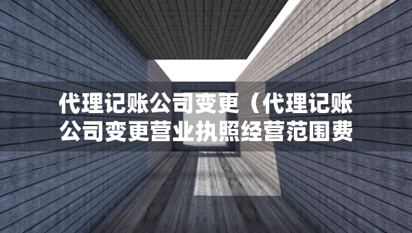 代理記賬公司變更（代理記賬公司變更營業(yè)執(zhí)照經(jīng)營范圍費(fèi)用）