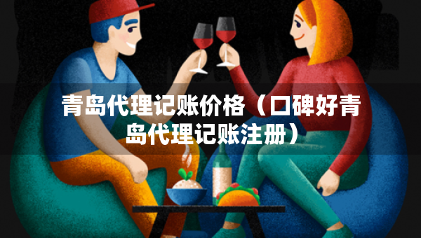 青島代理記賬價(jià)格（口碑好青島代理記賬注冊）