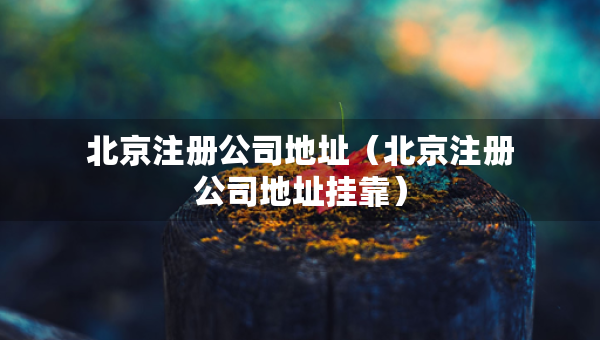 北京注冊(cè)公司地址（北京注冊(cè)公司地址掛靠）