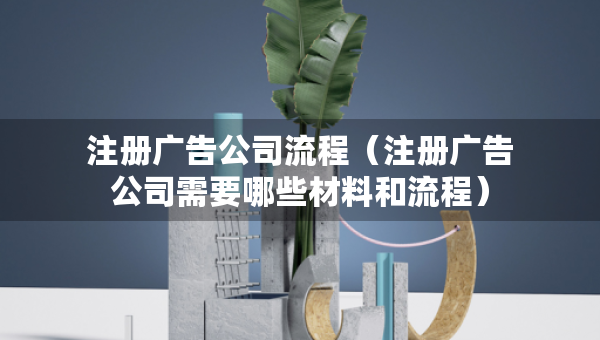 注冊(cè)廣告公司流程（注冊(cè)廣告公司需要哪些材料和流程）