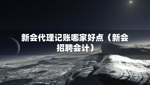 新會代理記賬哪家好點(diǎn)（新會招聘會計(jì)）