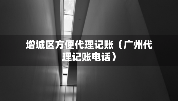 增城區(qū)方便代理記賬（廣州代理記賬電話）