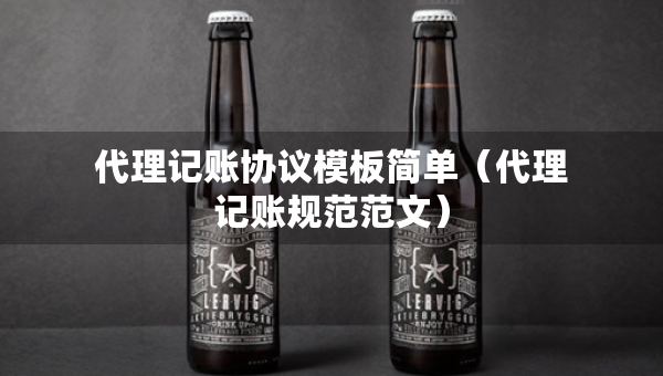 代理記賬協(xié)議模板簡(jiǎn)單（代理記賬規(guī)范范文）