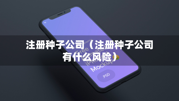 注冊種子公司（注冊種子公司有什么風(fēng)險(xiǎn)）